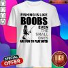 Fishing Is Like Boobs Even The Small Ones Are Fn To Play With Shirt