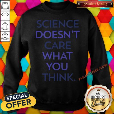 Science Doesn't Care What You Think Sweatshirt - Design By Fanatictees.com