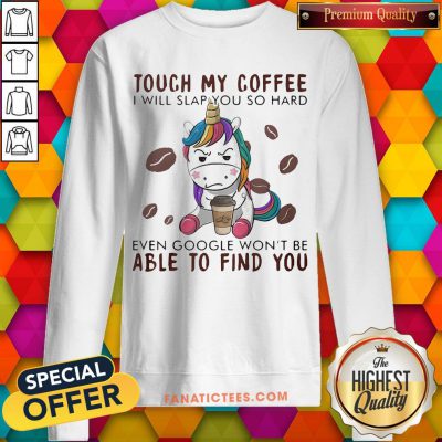 Touch My Coffee I Will Slap You So Hard Even Google Won't Be Able To Find You Unicorn Sweatshirt - Design By Fanatictees.com