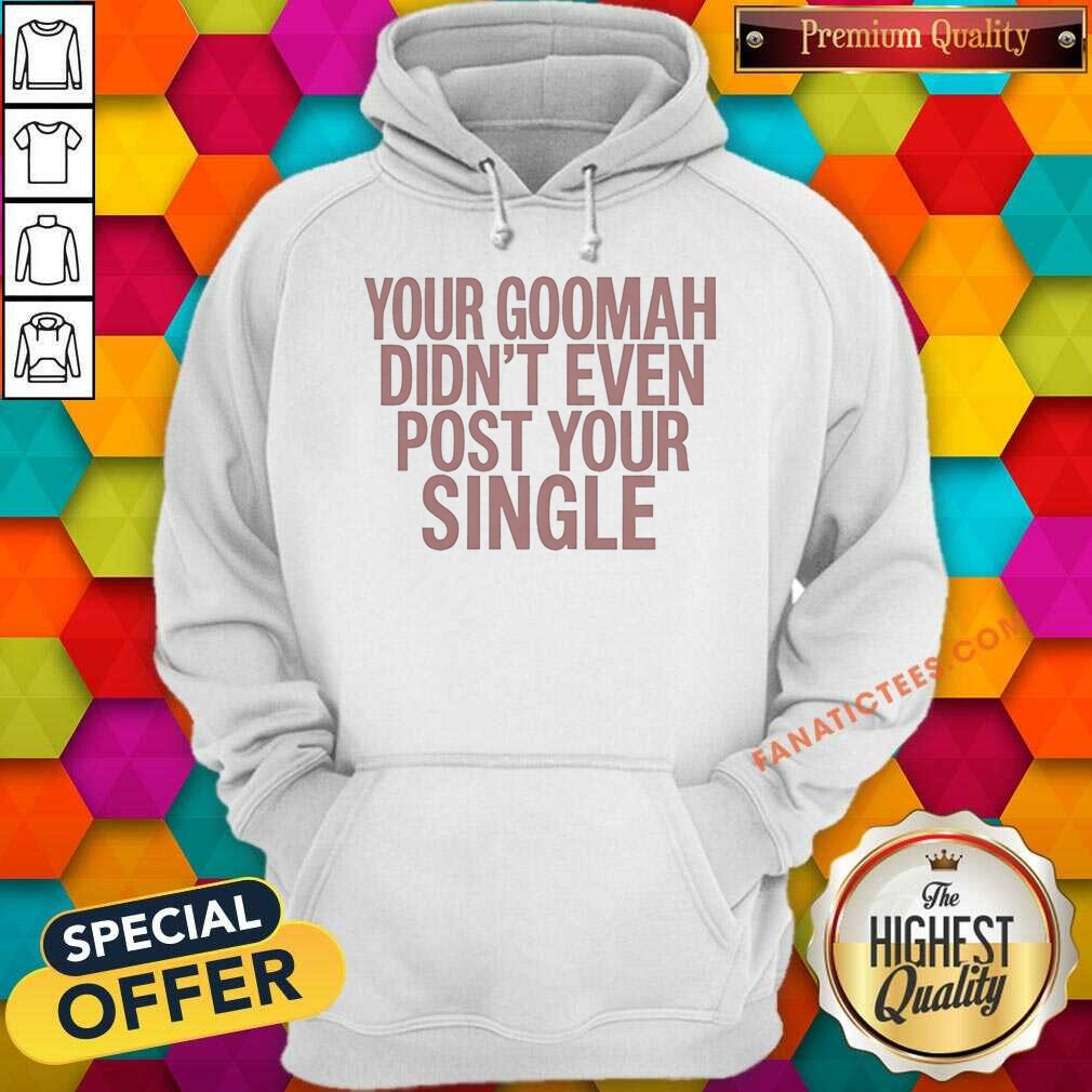 Official Your Goomah Didn'T Even Post Your Single Shirt shirt optimized on Hoodie Official Your Goomah Didn'T Even Post Your Single Shirt shirt optimized shown as a hoodie preview