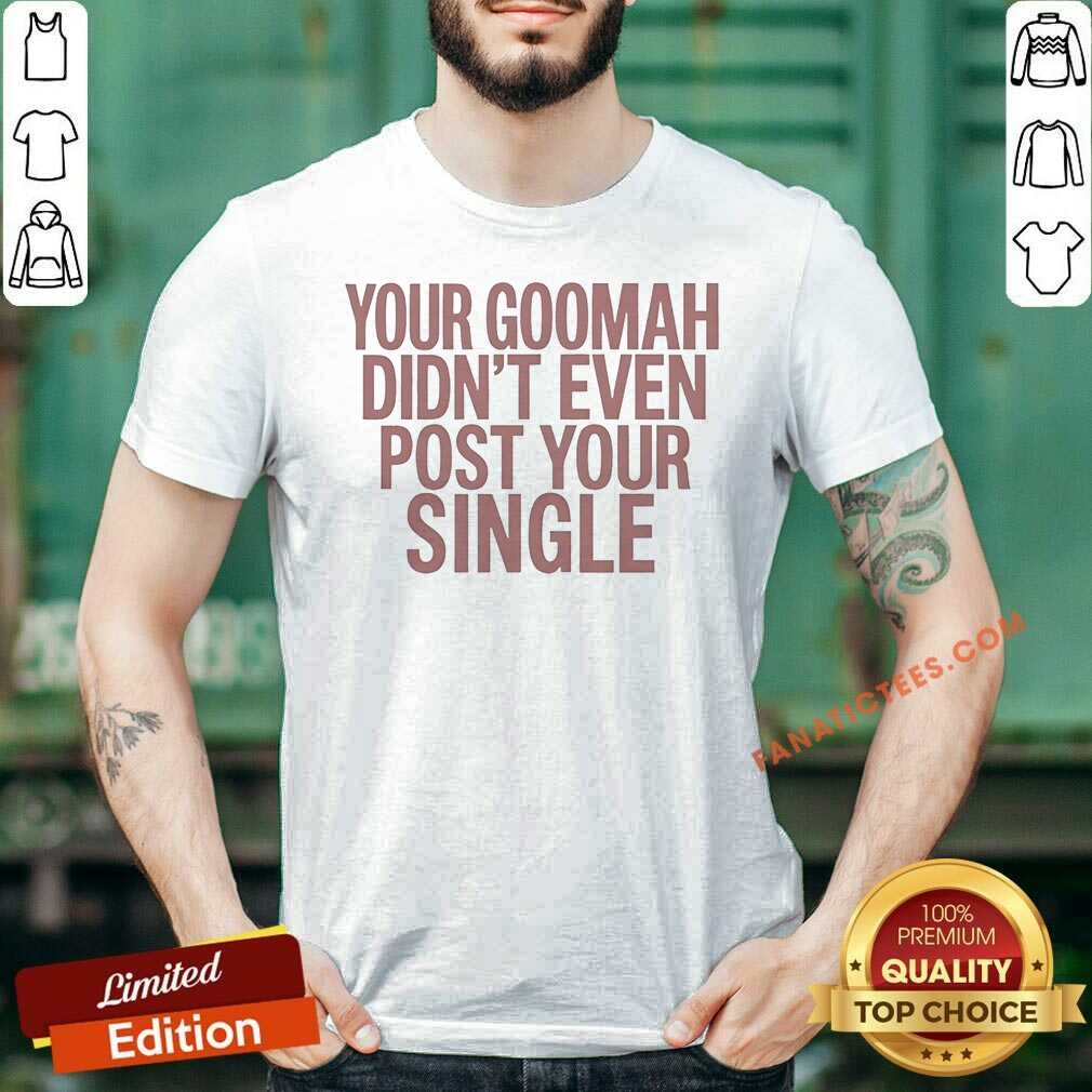 Official Your Goomah Didn'T Even Post Your Single Shirt shirt optimized on Classic Shirt Official Your Goomah Didn'T Even Post Your Single Shirt shirt optimized shown as a classic shirt preview