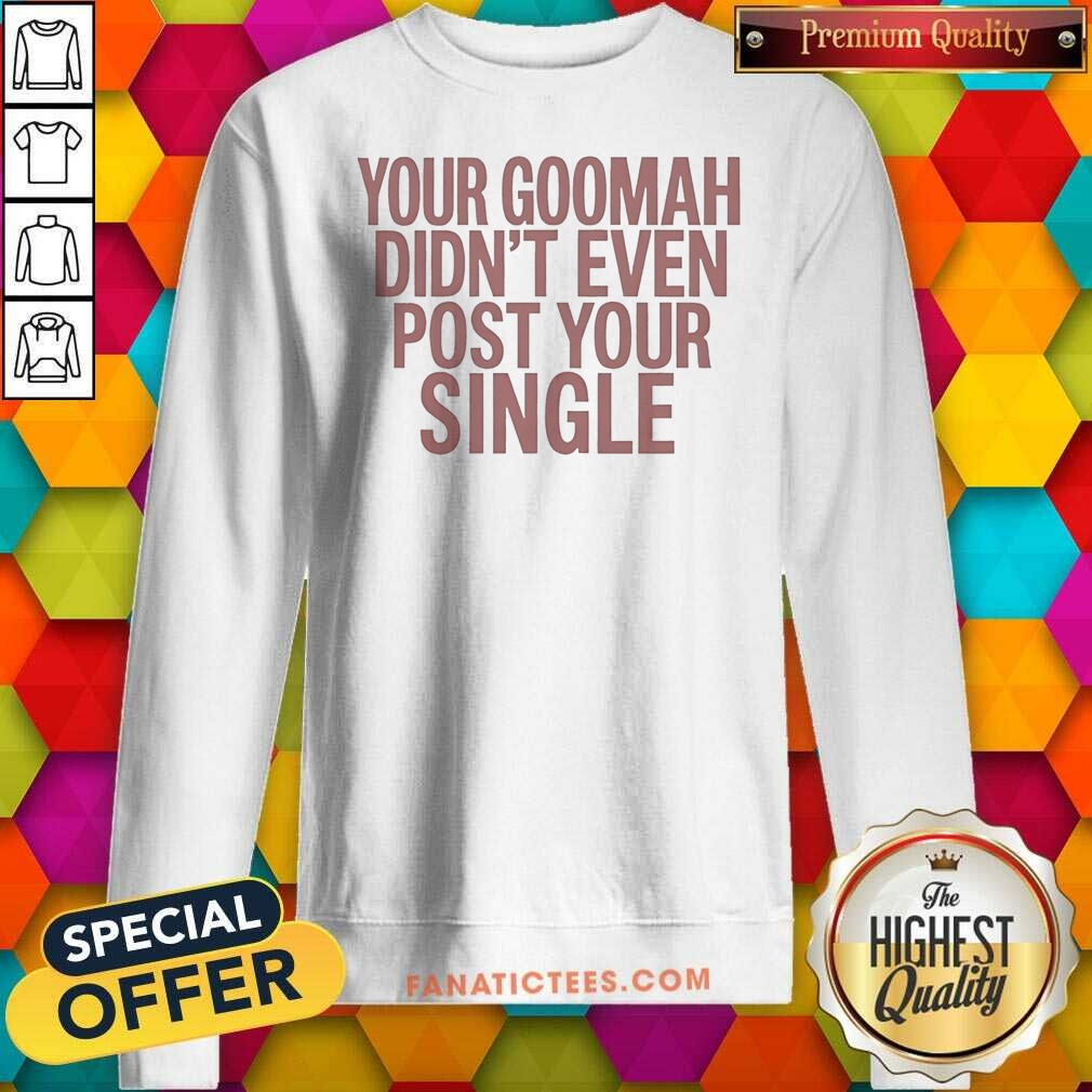 Official Your Goomah Didn'T Even Post Your Single Shirt shirt optimized on Sweatshirt Official Your Goomah Didn'T Even Post Your Single Shirt shirt optimized shown as a sweatshirt preview