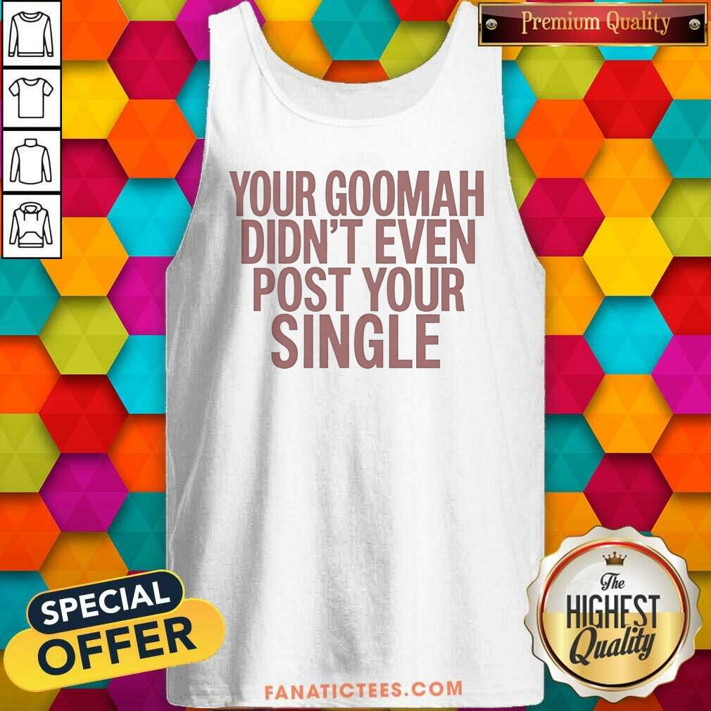 Official Your Goomah Didn'T Even Post Your Single Shirt shirt optimized on Tank Top Official Your Goomah Didn'T Even Post Your Single Shirt shirt optimized shown as a tank top preview