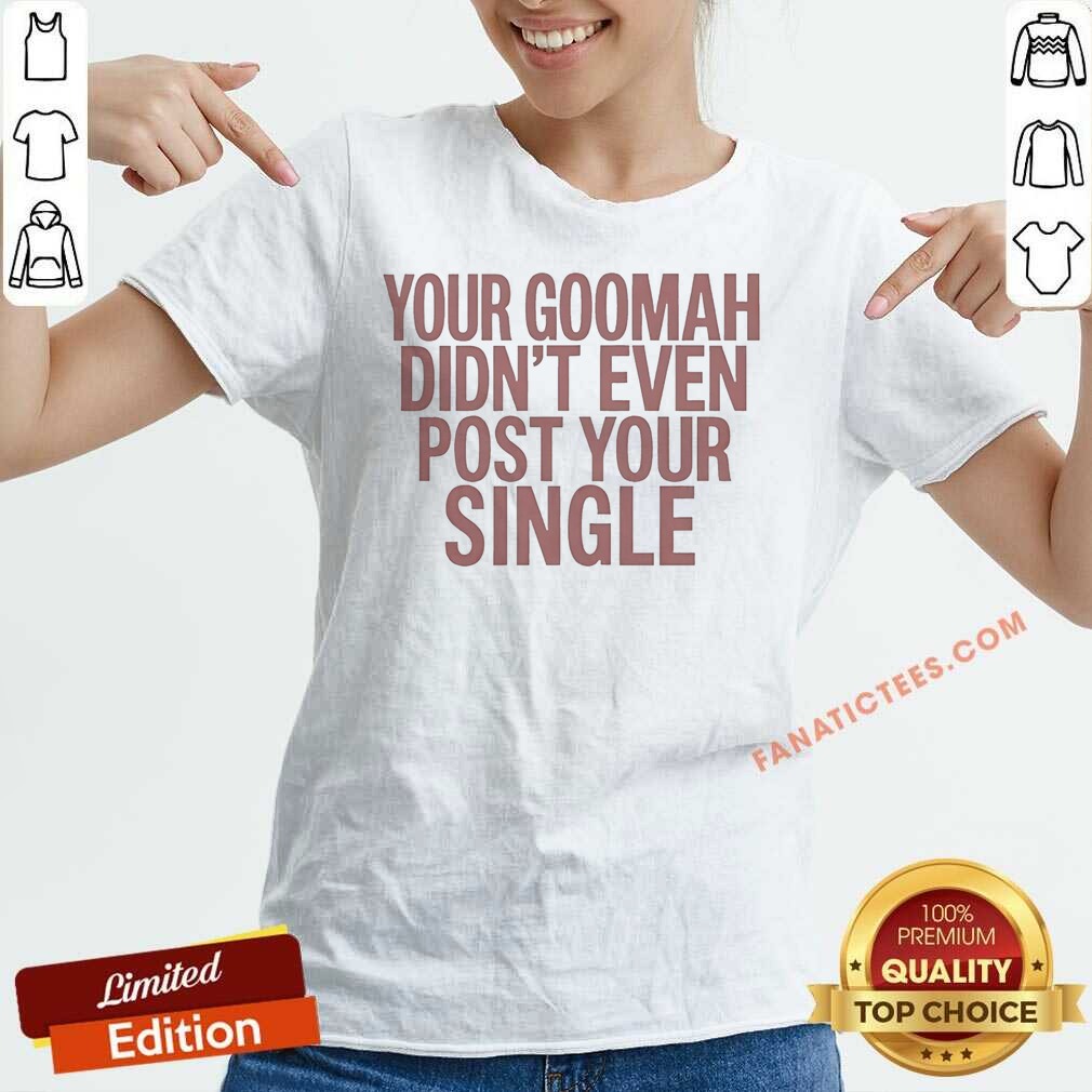 Official Your Goomah Didn'T Even Post Your Single Shirt shirt optimized on V-Neck Shirt Official Your Goomah Didn'T Even Post Your Single Shirt shirt optimized shown as a v-neck shirt preview